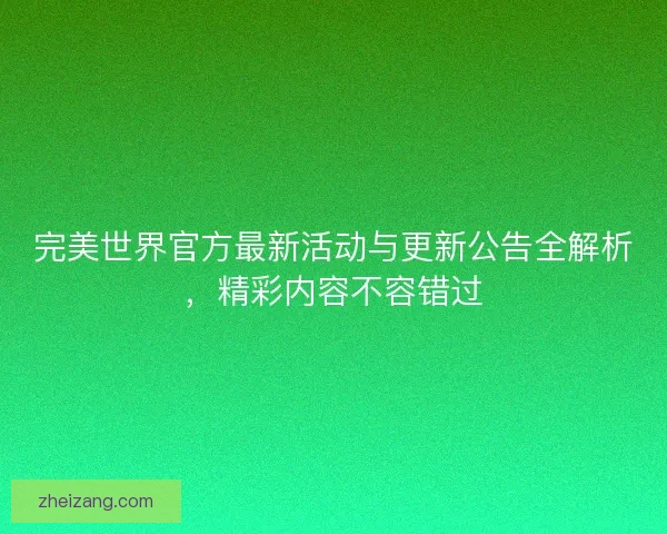 完美世界官方最新活动与更新公告全解析，精彩内容不容错过